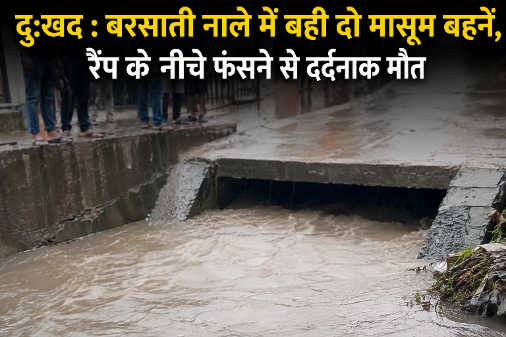 दुःखद : बरसाती नाले में बहीं दो मासूम बहनें, रैंप के नीचे फंसने से दर्दनाक मौत